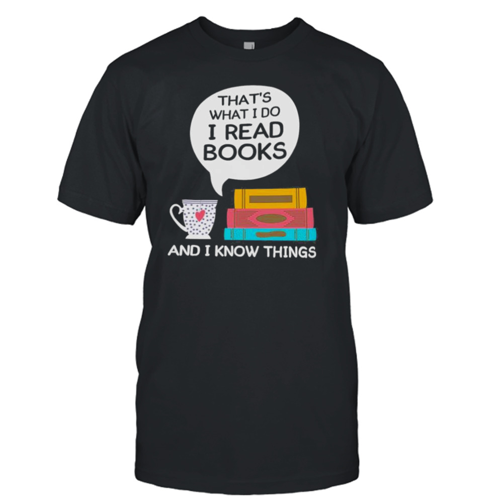 That’s What I Do I Read Books And I Know Things Shirt