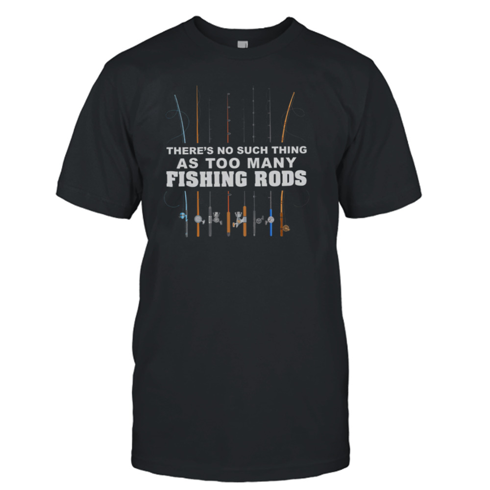 There’s No Such Thing As Too Many Fishing Rods Shirt