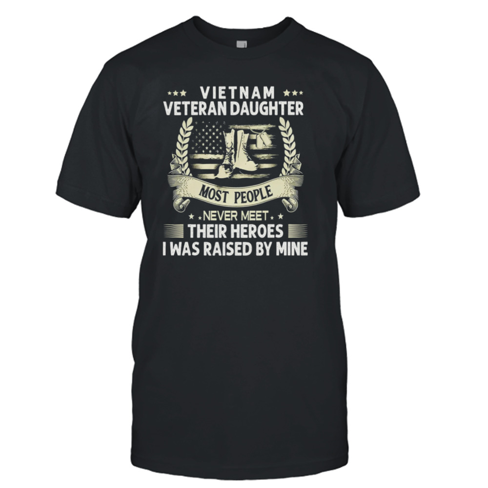 Vietnam Veteran Daughter Most People Never Meet Their Heroes I Was Raised By Mine Shirt