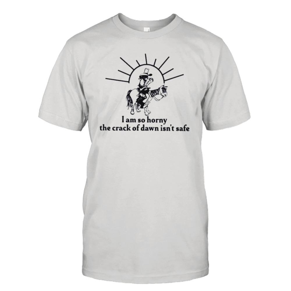 Cowboy I am so horny the crack of dawn isn’t safe T-shirt