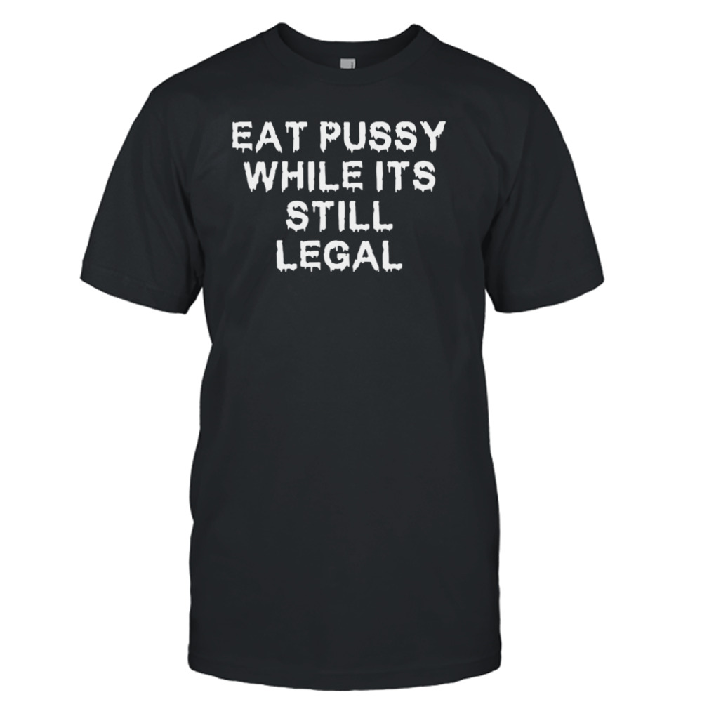 Eat Pussy While Its Still Legal Shirt