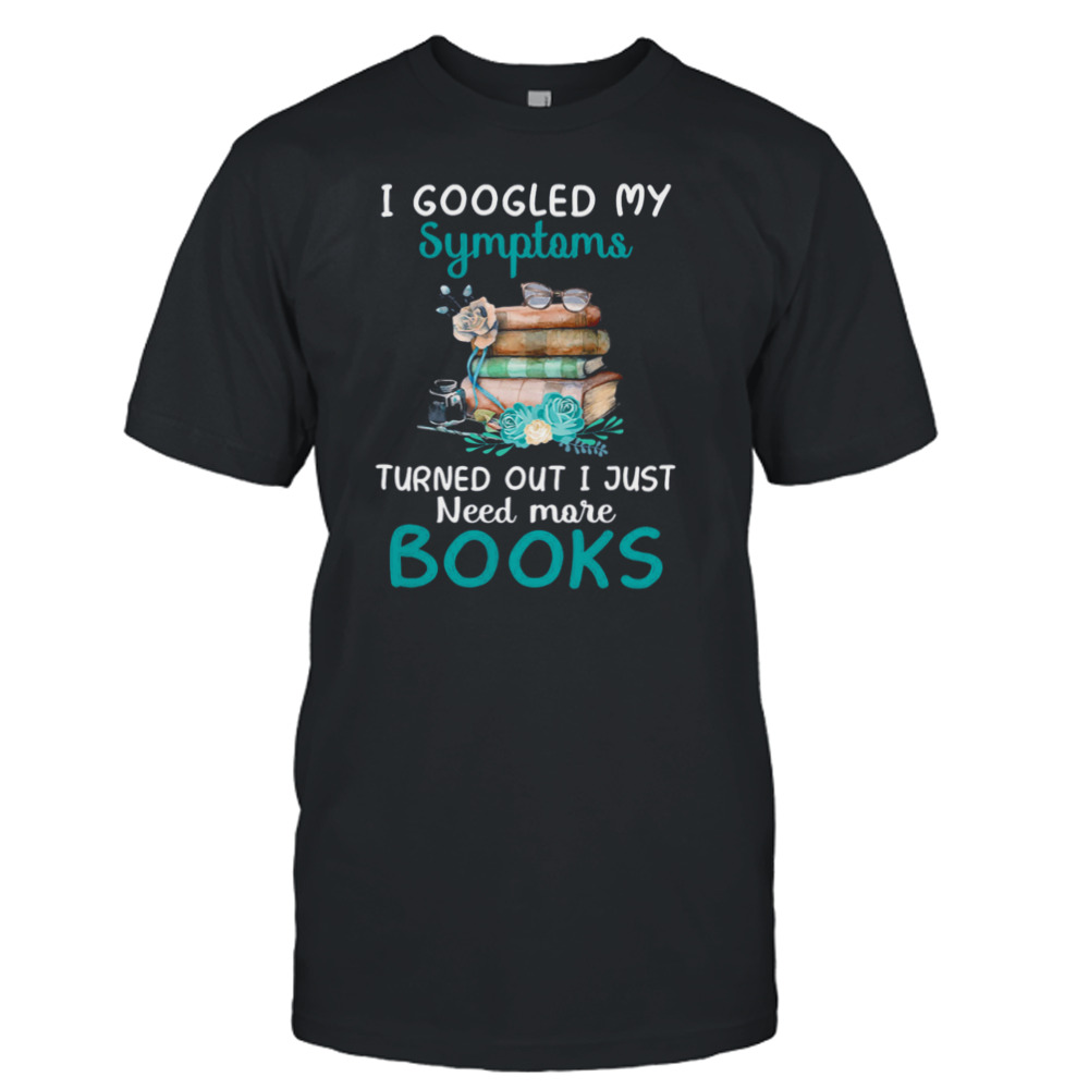 I Googled My Symptoms Turned Out I Just Need More Books Shirt