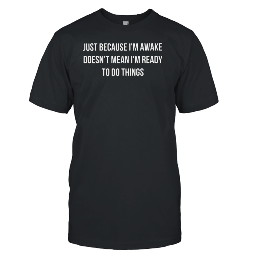 Just Because I’m Awake Doesn’t Mean I’m Ready To Do Things Shirt