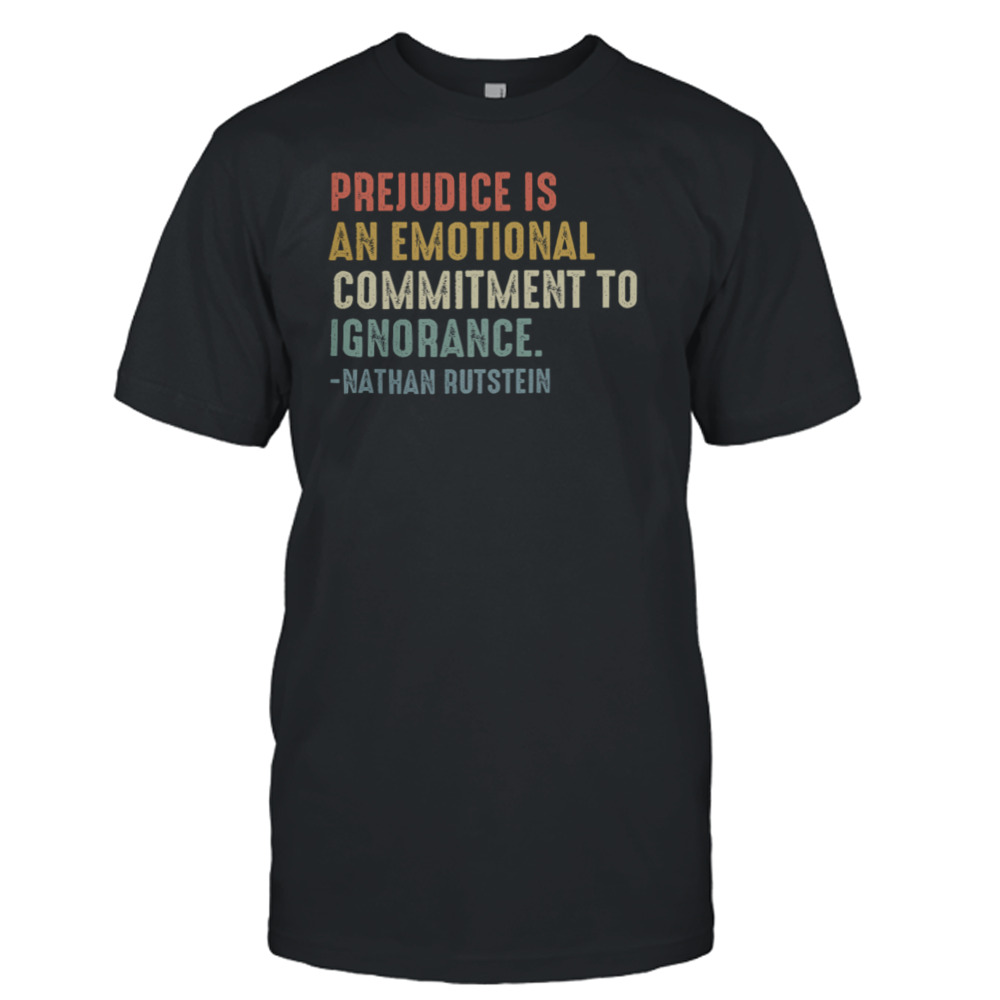 Prejudice Is An Emotional Commitment To Ignorance Nathan Rutstein Shirt