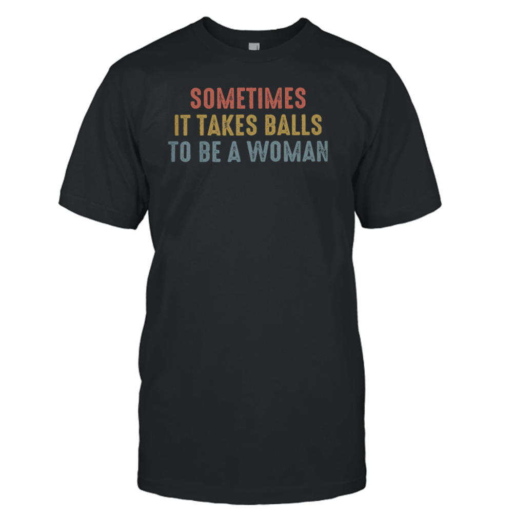 Sometimes It Takes Balls To Be A Woman Shirt