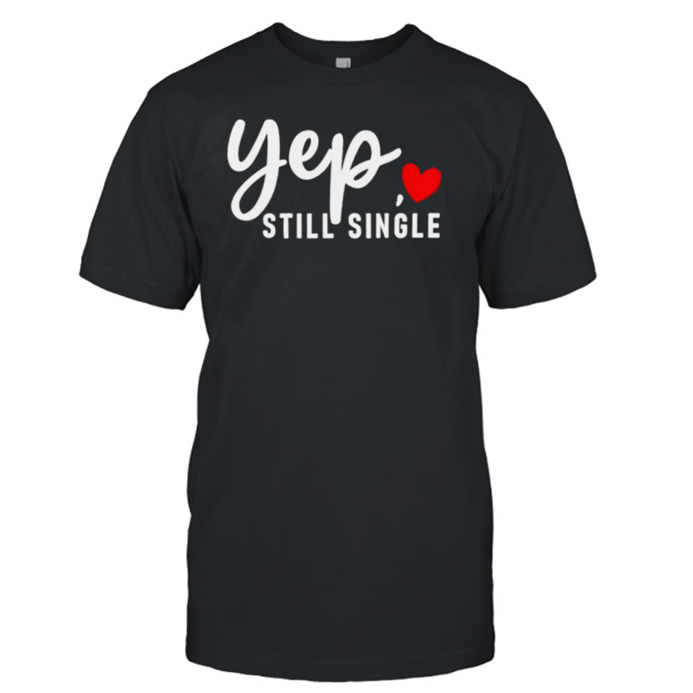 Yep Still Single Relationship Status Funny Valentine’s Day Shirt