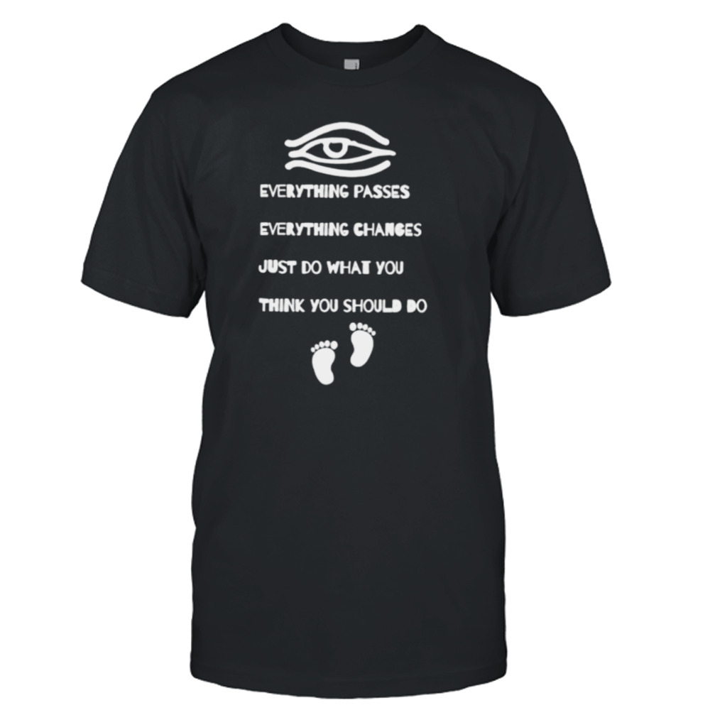 everything passes everything changes just do what you think you shirt