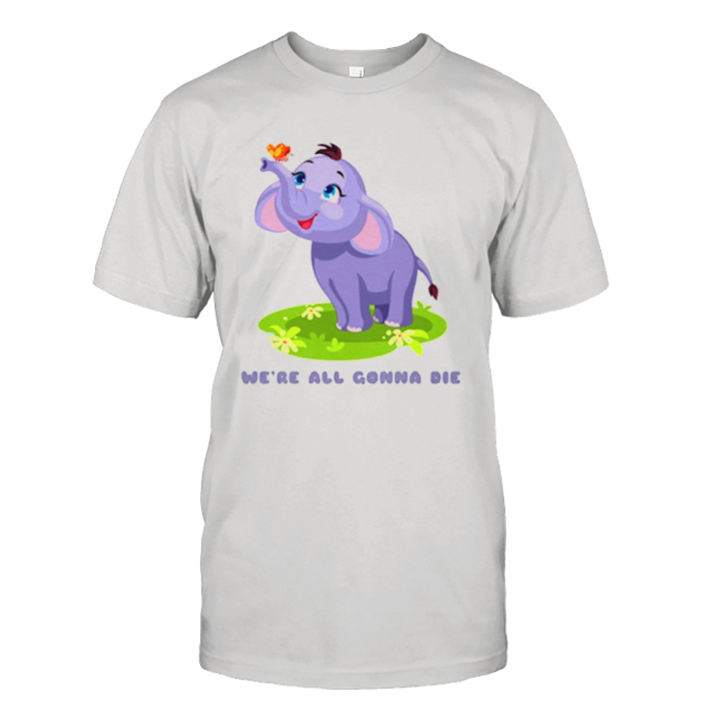 Baby elephant we’re all gonna die shirt