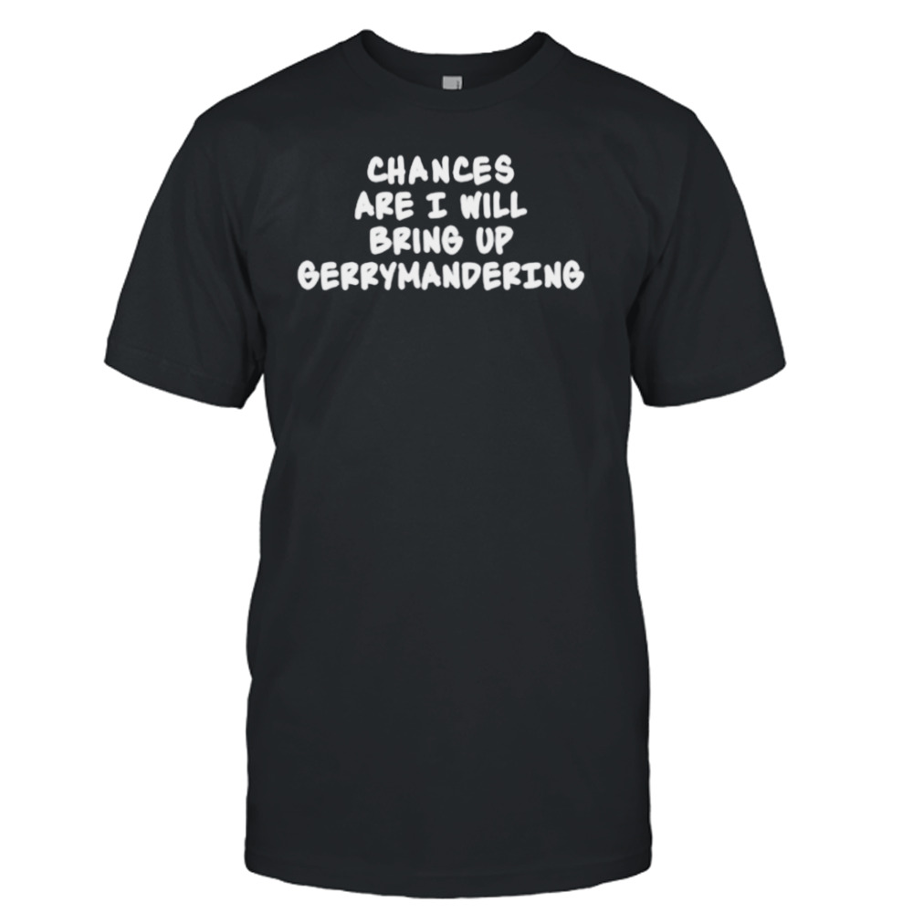 Chances Are I Will Bring Up Gerrymandering Shirt