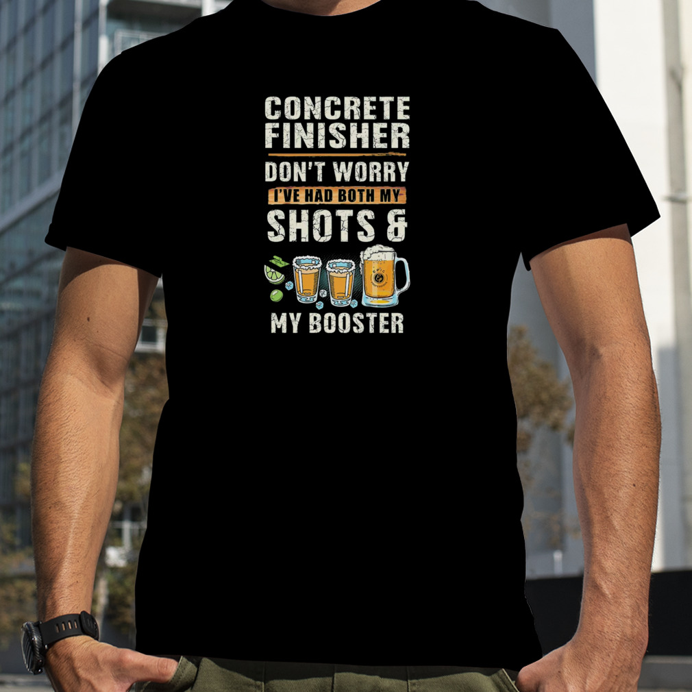 Concrete Finisher Don’t Worry I’ve Had Both My Shot And My Booster Shirt