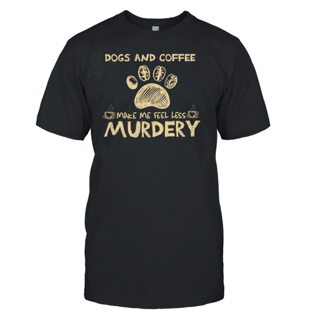 Dogs And Coffee Make Me Feel Less Murdery Shirt