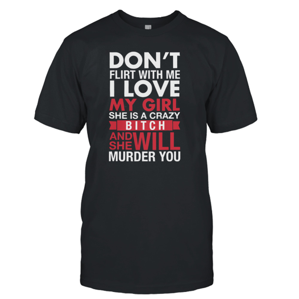 Don’t Flirt With Me I Love My Girl She Is A Crazy Bitch And She Will Murder You Shirt