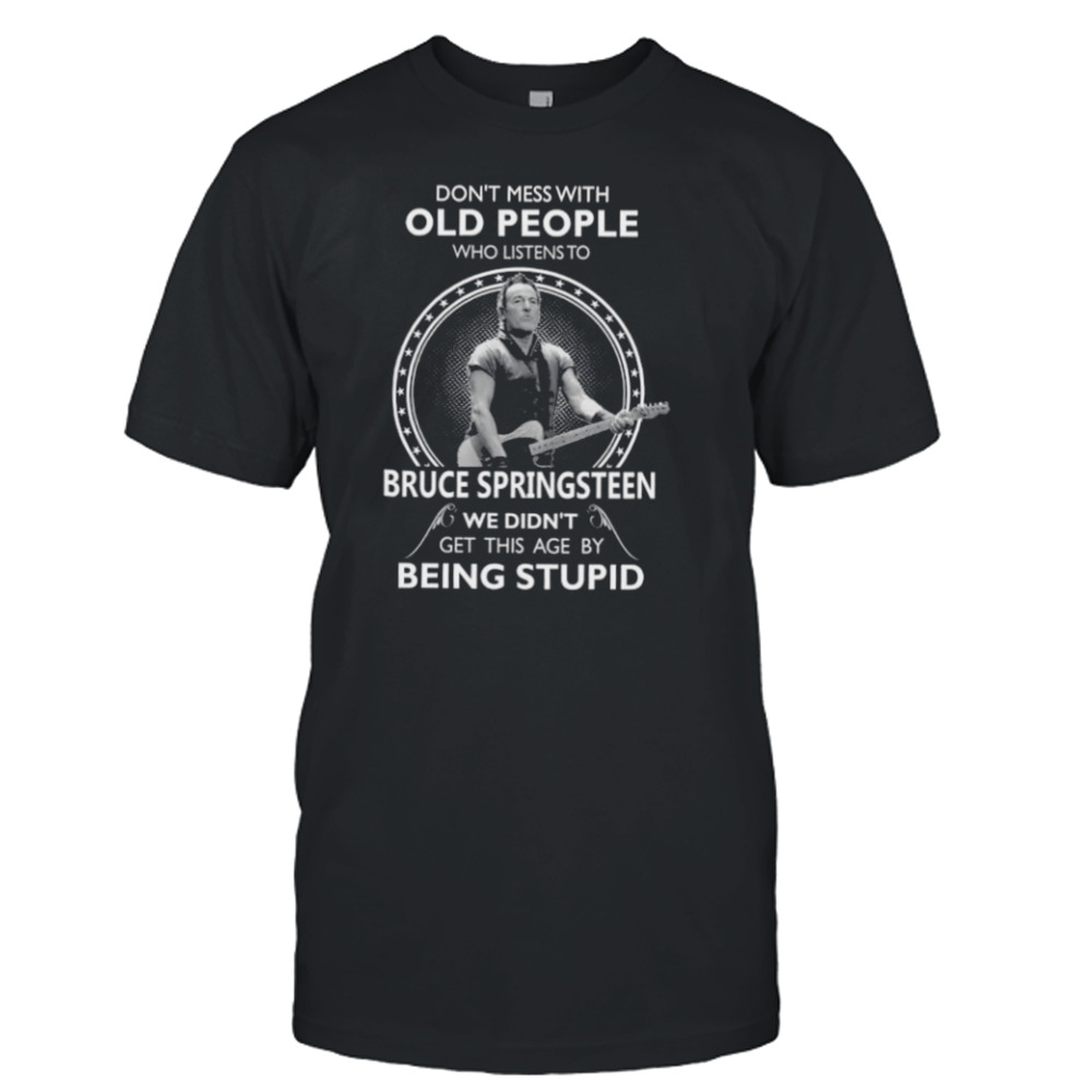 Don’t mess with old people who listen to Bruce Springsteen we didn’t get this age by being stupid shirt