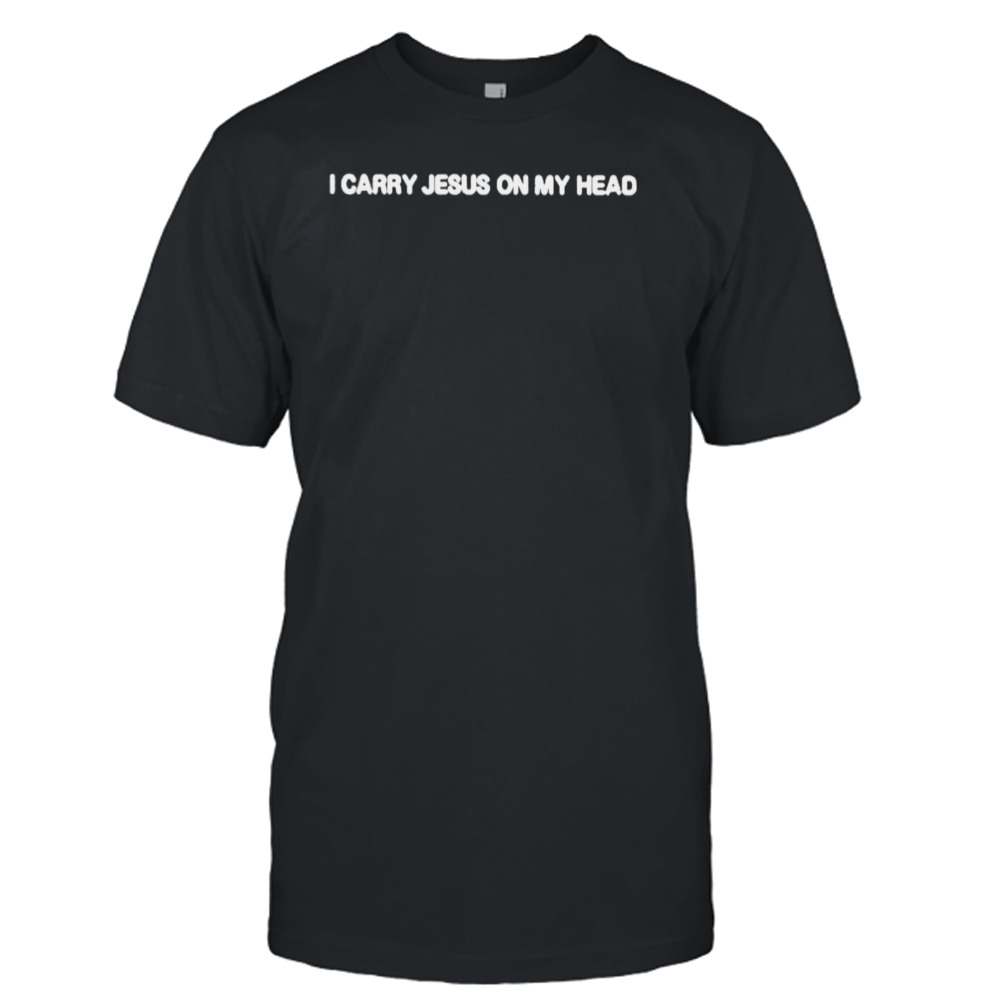 I Carry Jesus On My Head shirt