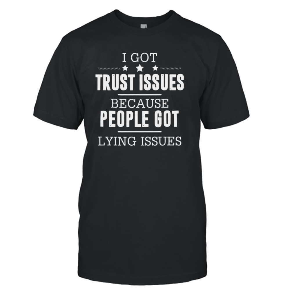 I Got Trust Issues Because People Got Lying Issues Shirt