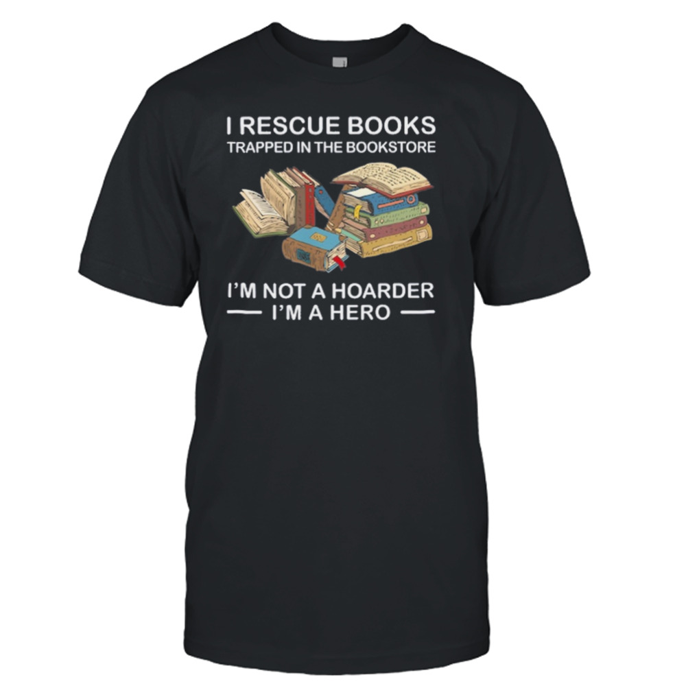 I Rescue Books Trapped In The Bookstore I’m Not A Hoarder I’m A Hero Shirt