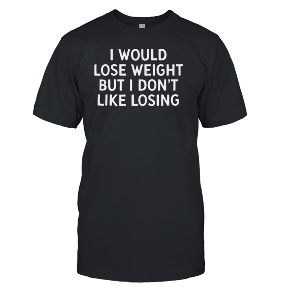 I Would Lose Weight But I Don’t Like Losing Shirt