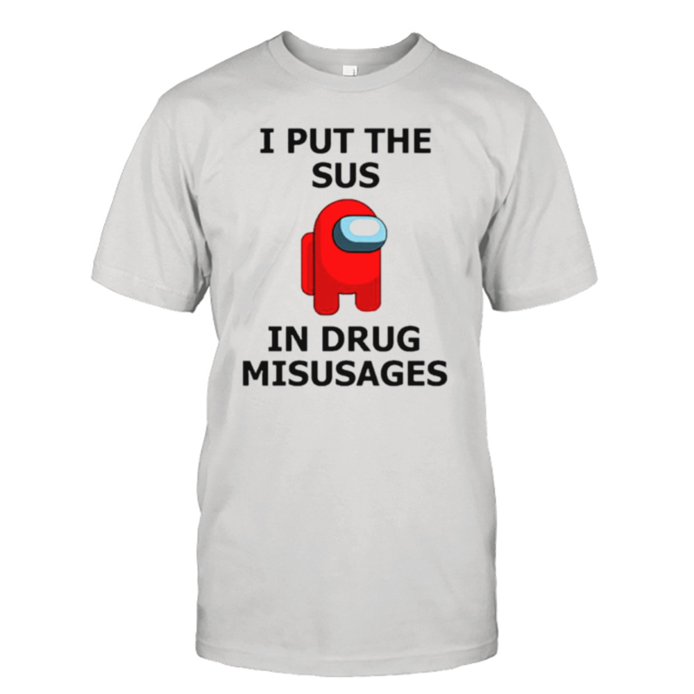 I put the sus in drug misusages shirt