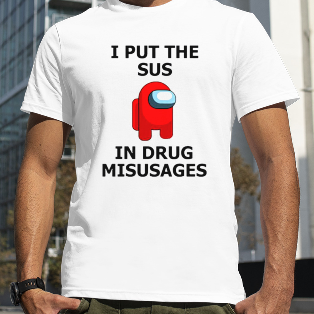 I put the sus in drug misusages shirt
