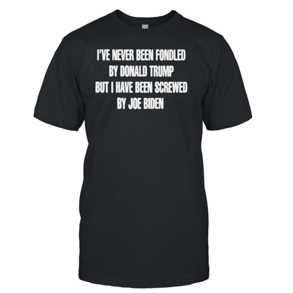 I’ve never been fondled by Donald Trump but I have been screwed by Joe Biden shirt