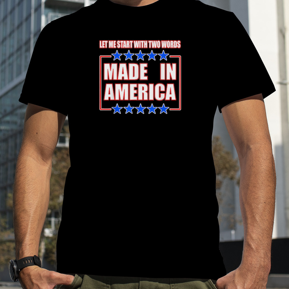 Let Me Start With Two Words Made In America Shirt