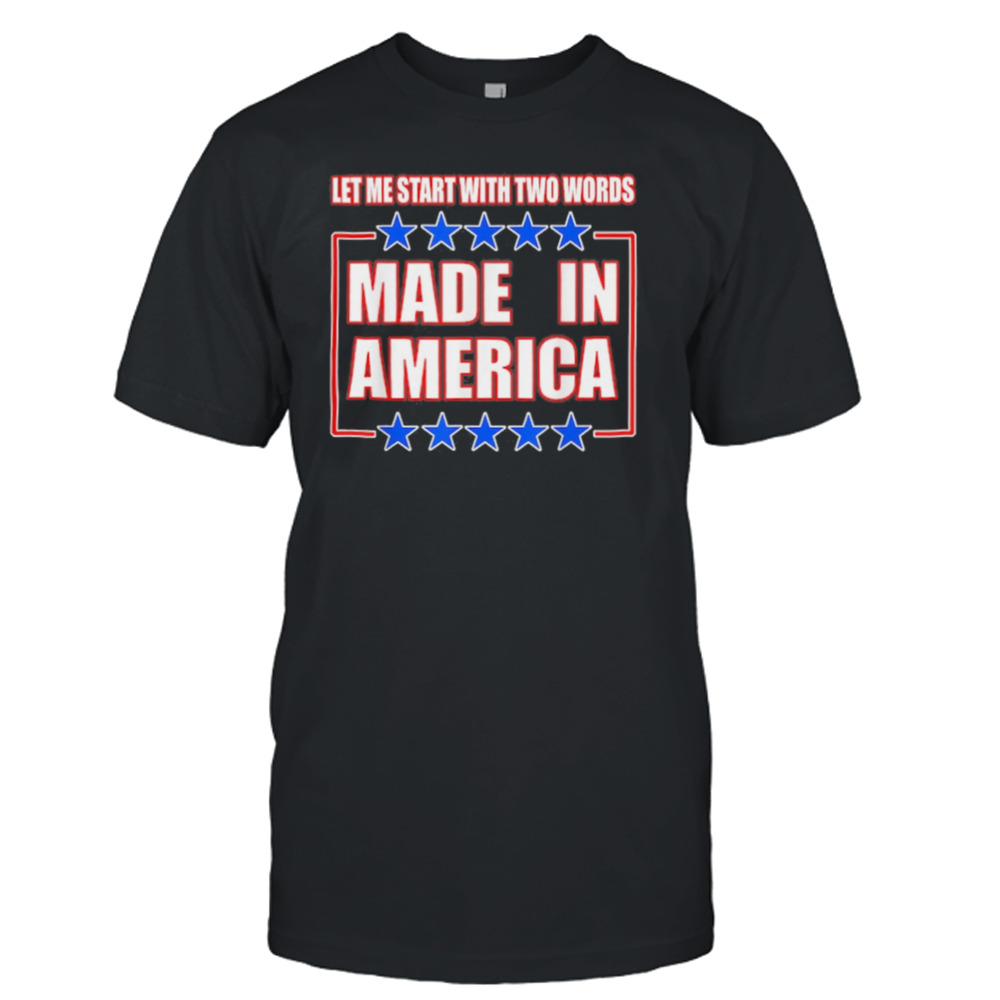 Let Me Start With Two Words Made In America Shirt