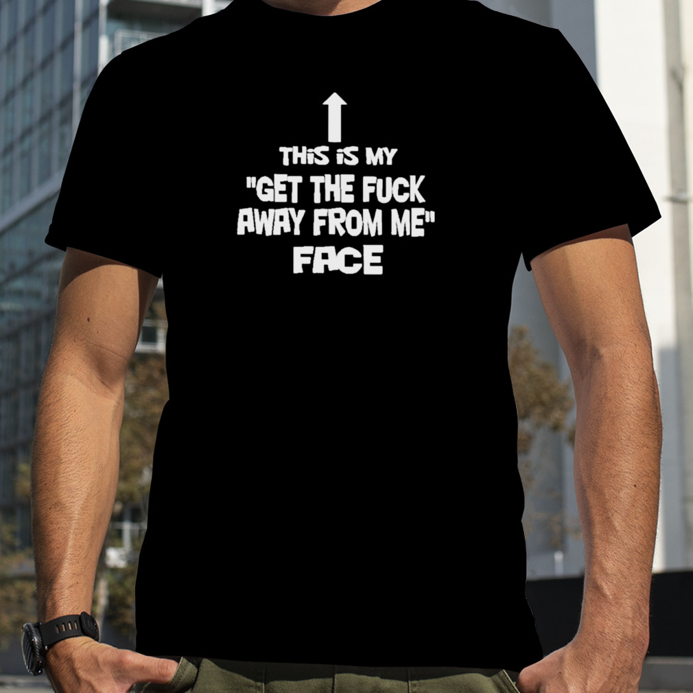 This Is My Get The Fuck Away From Me Face T-Shirt
