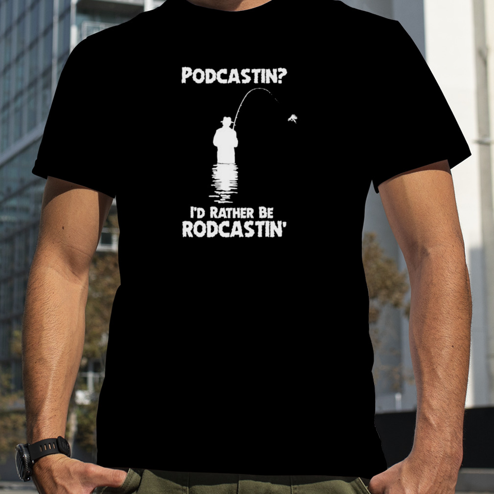 podcastin I’d rather be rodcastin shirt