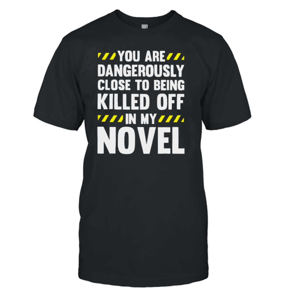 you are close to being killed off in my novel shirt