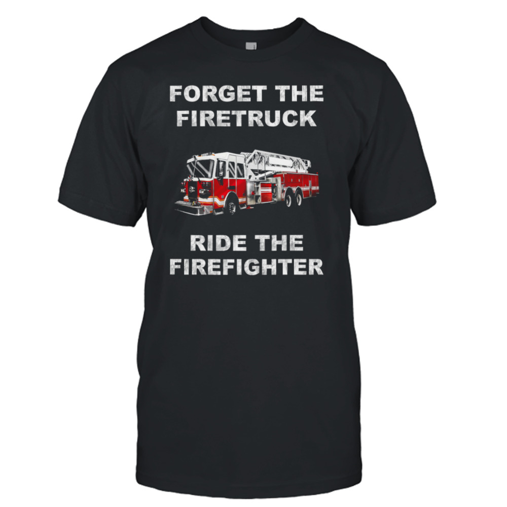 Forget The Firetruck Ride The Firefighter Shirt