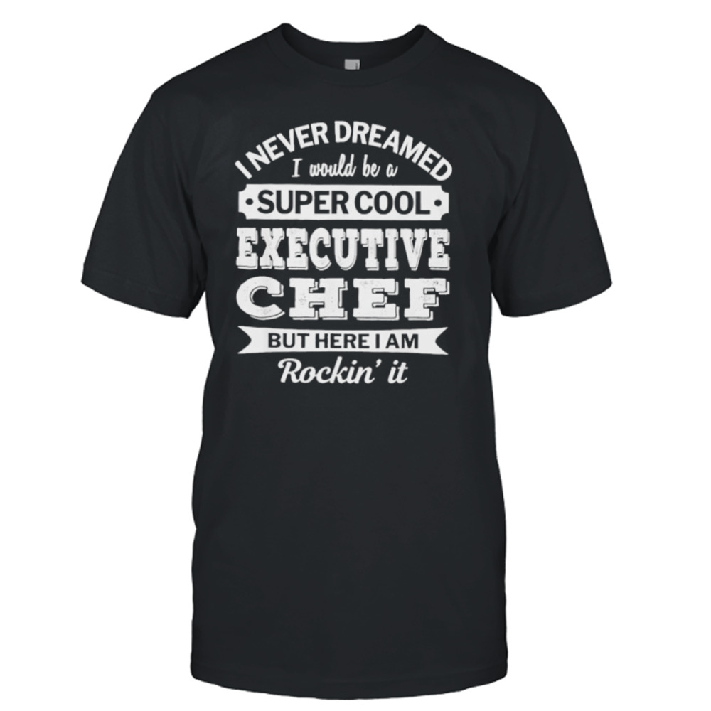 I Never Dreamed I Would Be A Super Cool Executive Chef But Here I Am Rockin’ It Shirt