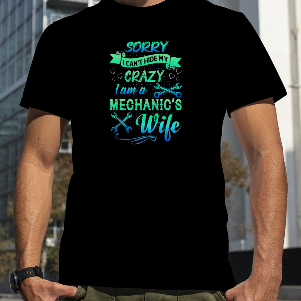 Sorry I Can’t Hide My Crazy I Am A Mechanic’s Wife Shirt