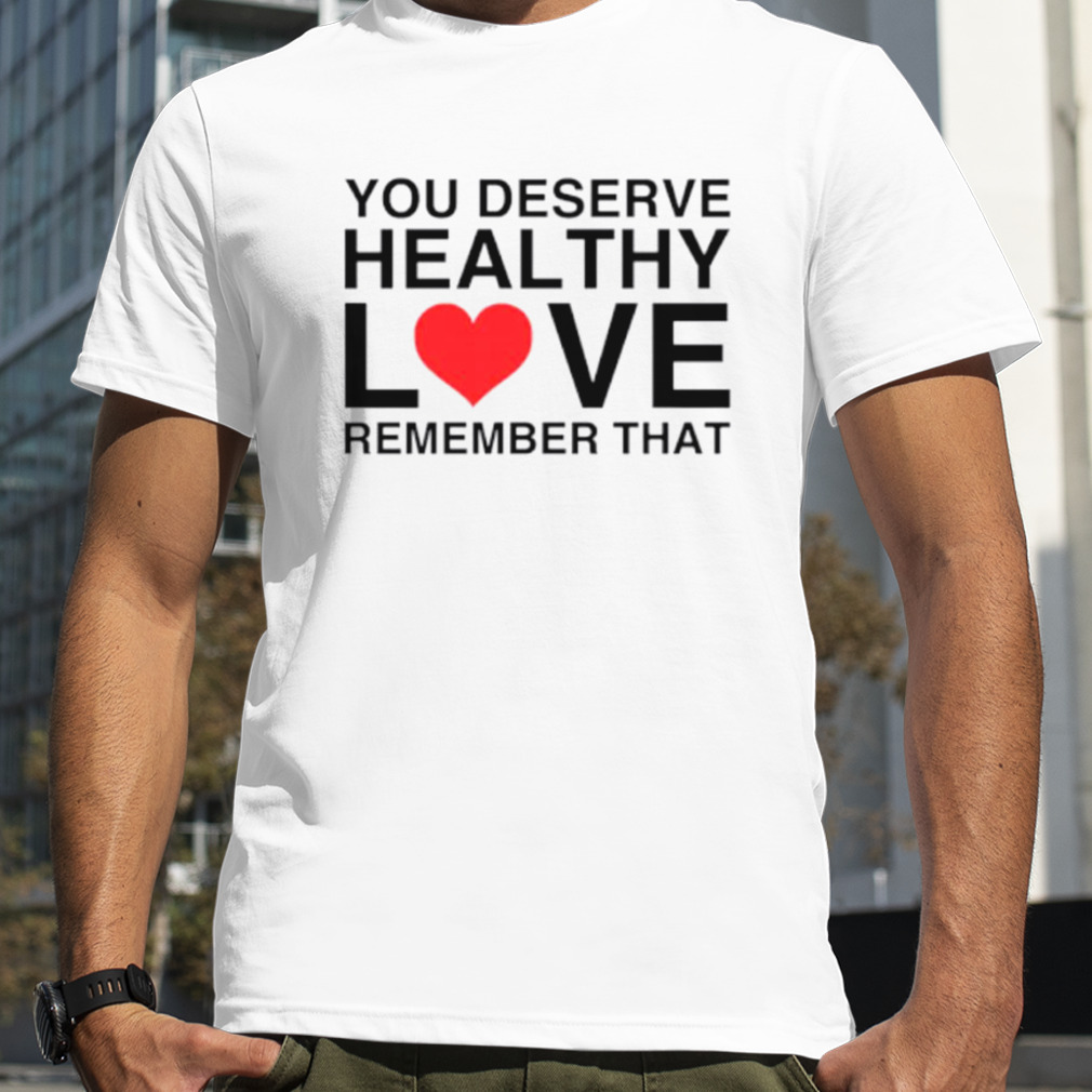 You Deserve Healthy Love Remember That Shirt