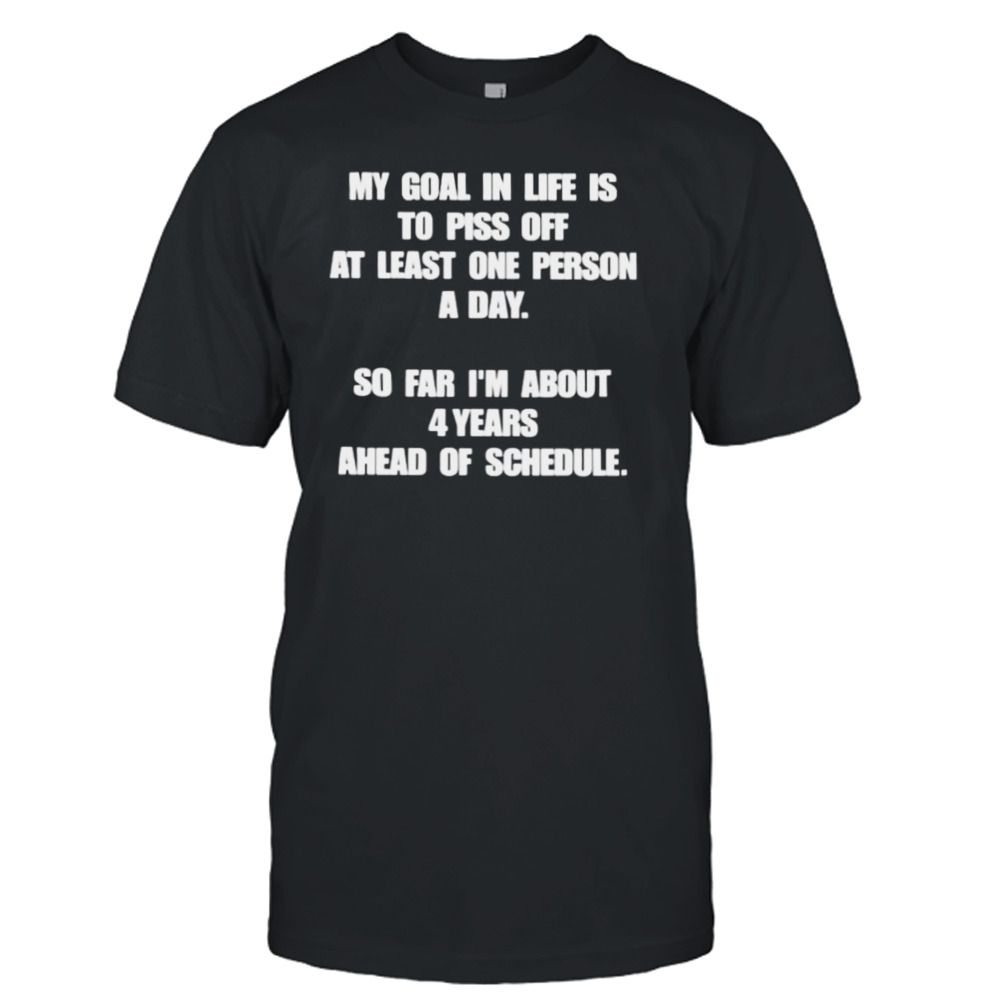my goal in life is to piss off at least one person a day so far I’m about 4 years ahead of schedule shirt