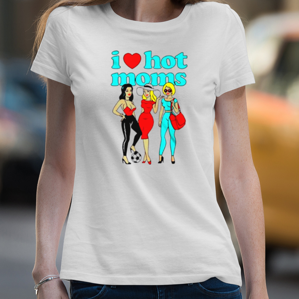 i love hot moms shirts