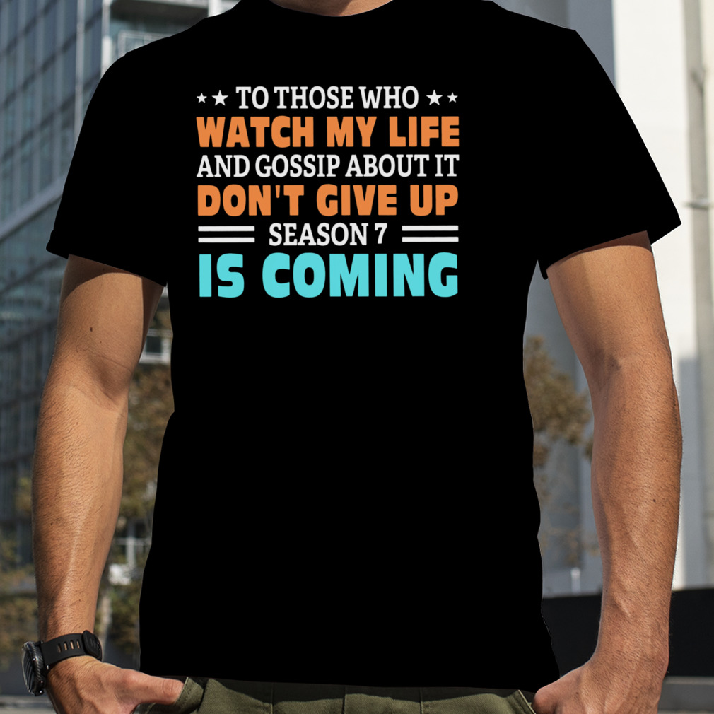To Those Who Watch My Life And Gossip About It Don’t Give Up Season 7 Is Coming Shirt