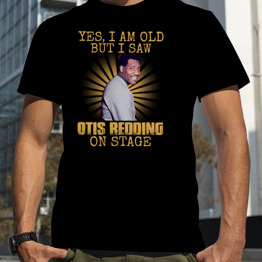 Yes I’m Old But I Saw Otis Redding On Stage shirt