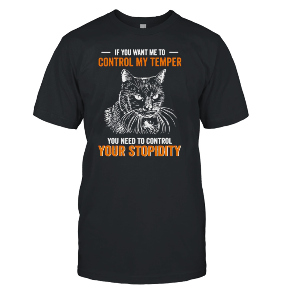 Black cat if you want me to control my temper you need to control your stupidity shirt