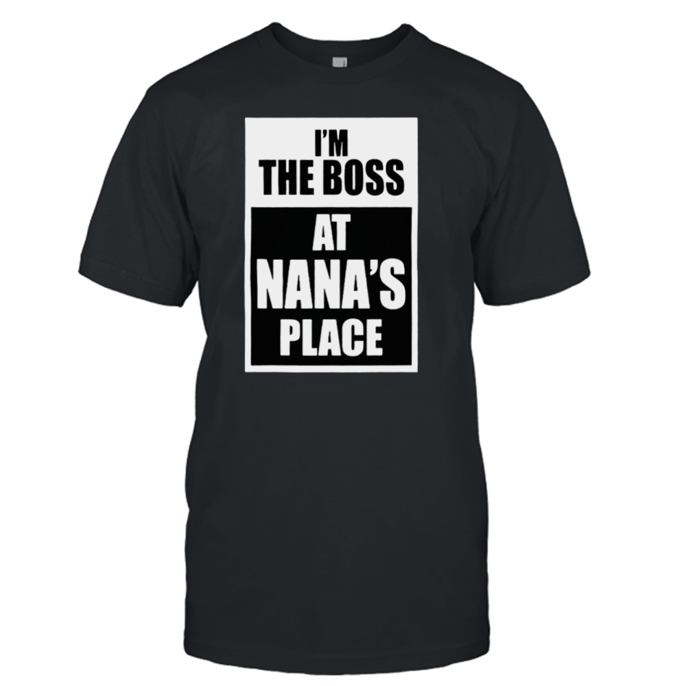 I’m the boss at nana’s place shirt