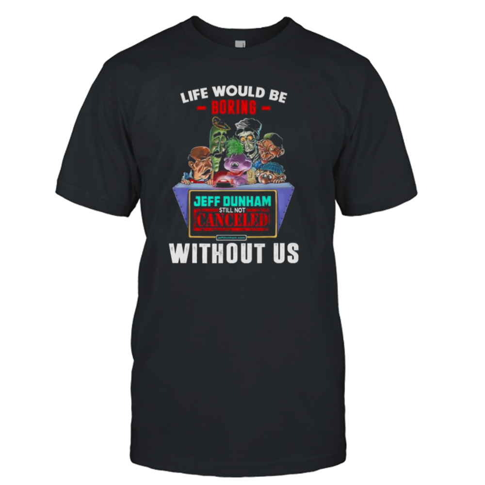 Jeff Dunham characters life would be boring without us shirt