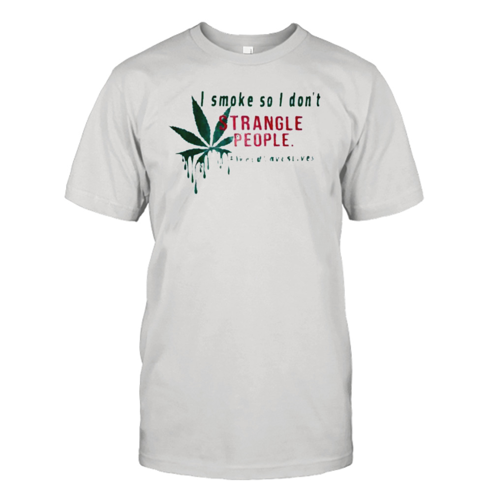 i smoke so I don’t strangle people #Weedsaveslives shirt