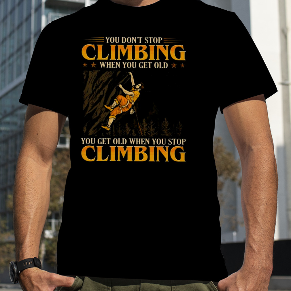 You Don’t Stop Climbing When You Get Old You Get Old When You Stop Climbing Shirt