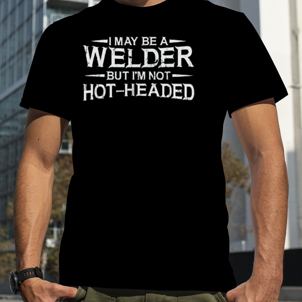 I May Be A Welder But I’m Not Hot-headed 2023 Shirt
