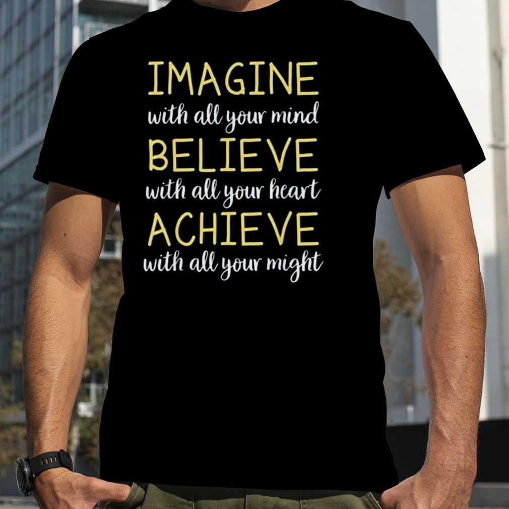 Imagine with all your mind believe with all your heart achieve with all your might shirt