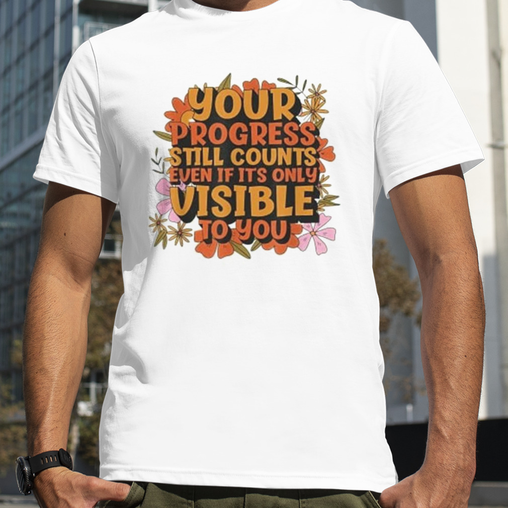 Your Progress Still Counts Even If It’s Only Visible To You Shirt