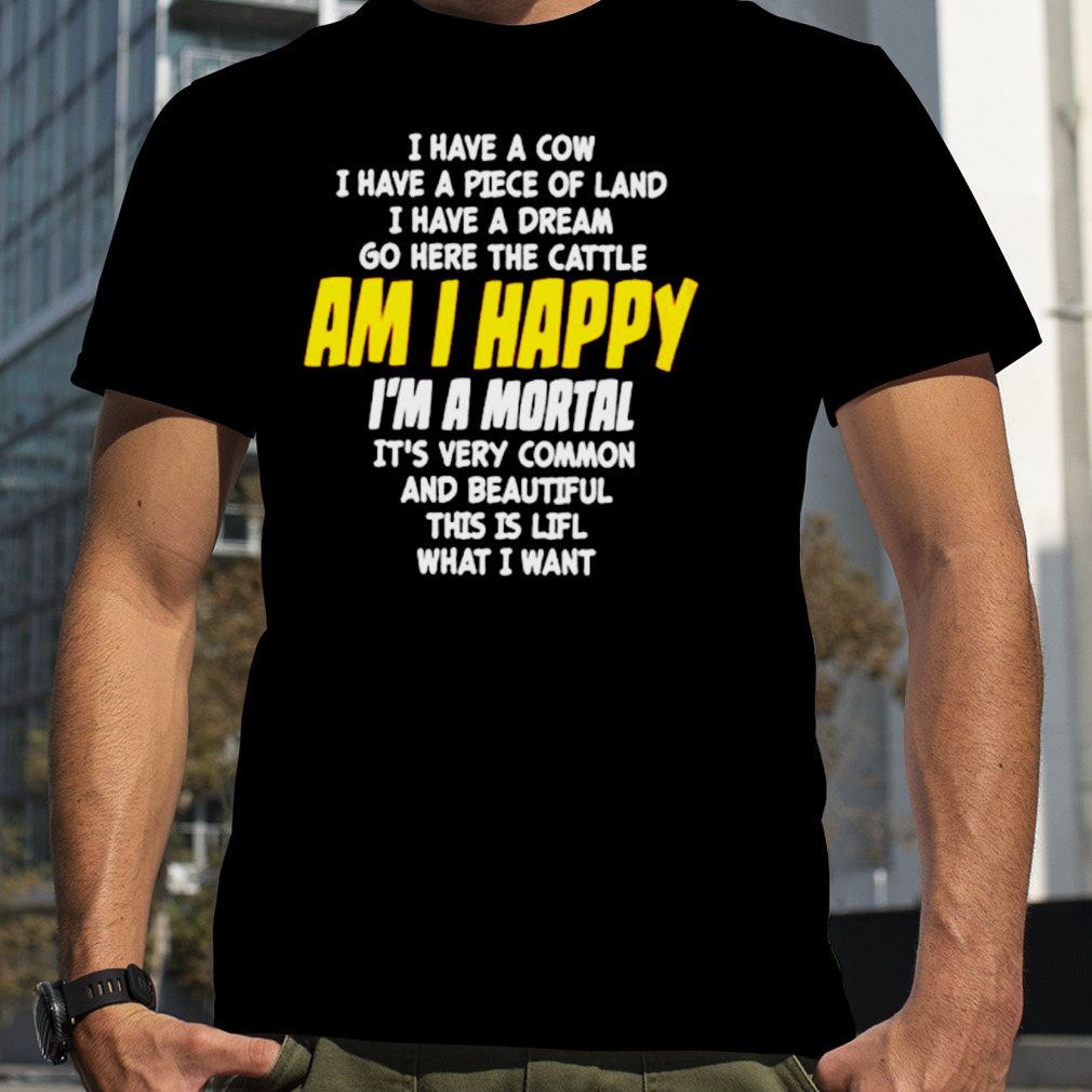 I Have A Cow I Have A Piece Of Land I Have A Dream Go Here The Cattle Am I Happy Shirt