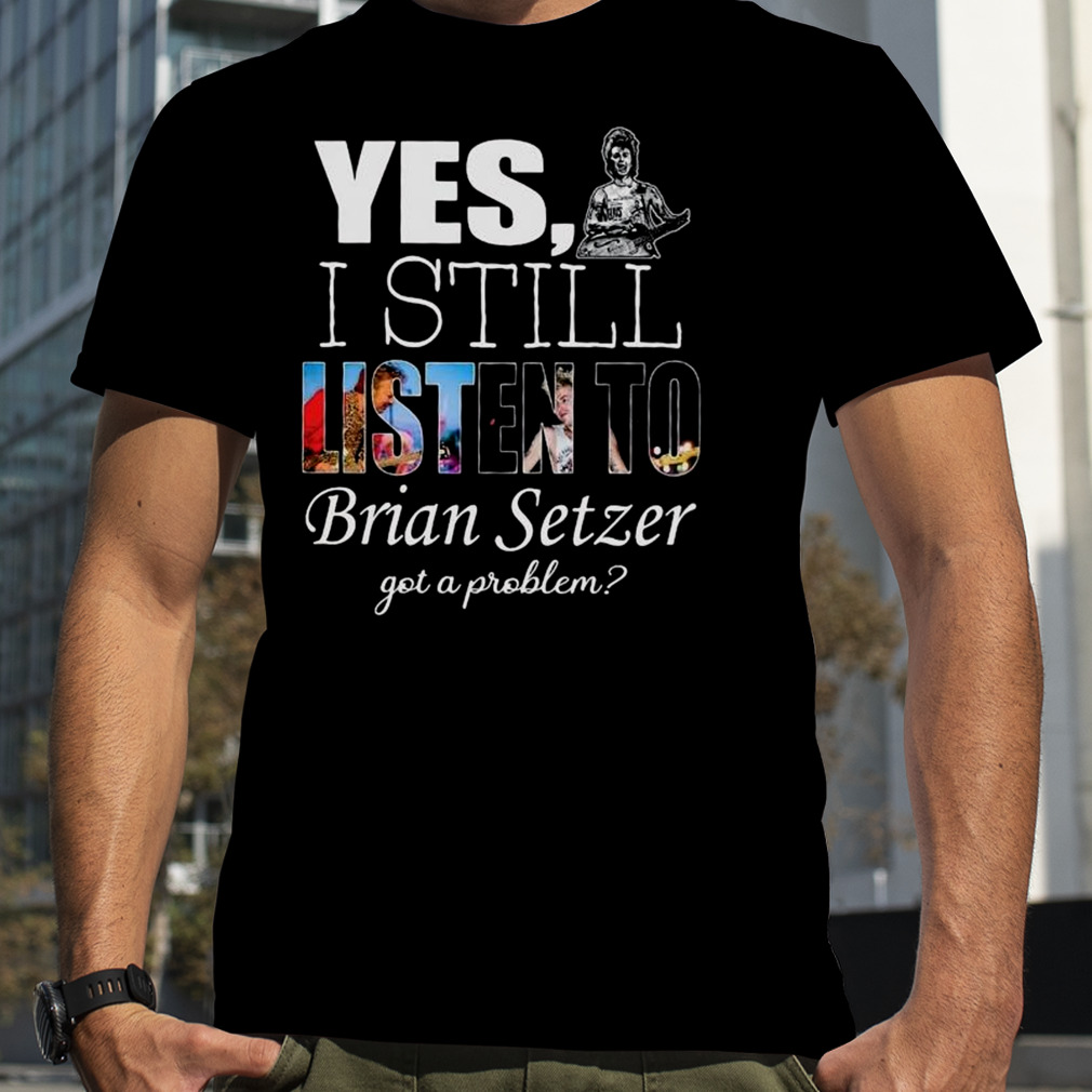 Yes I Still Listen To Brian Setzer Got A Problem Shirt
