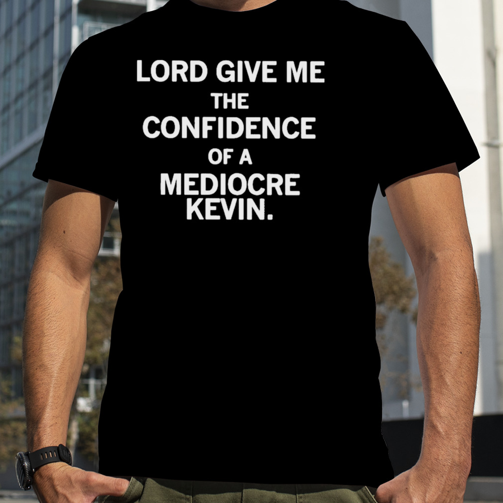Lord give me the confidence of a mediocre kevin shirt