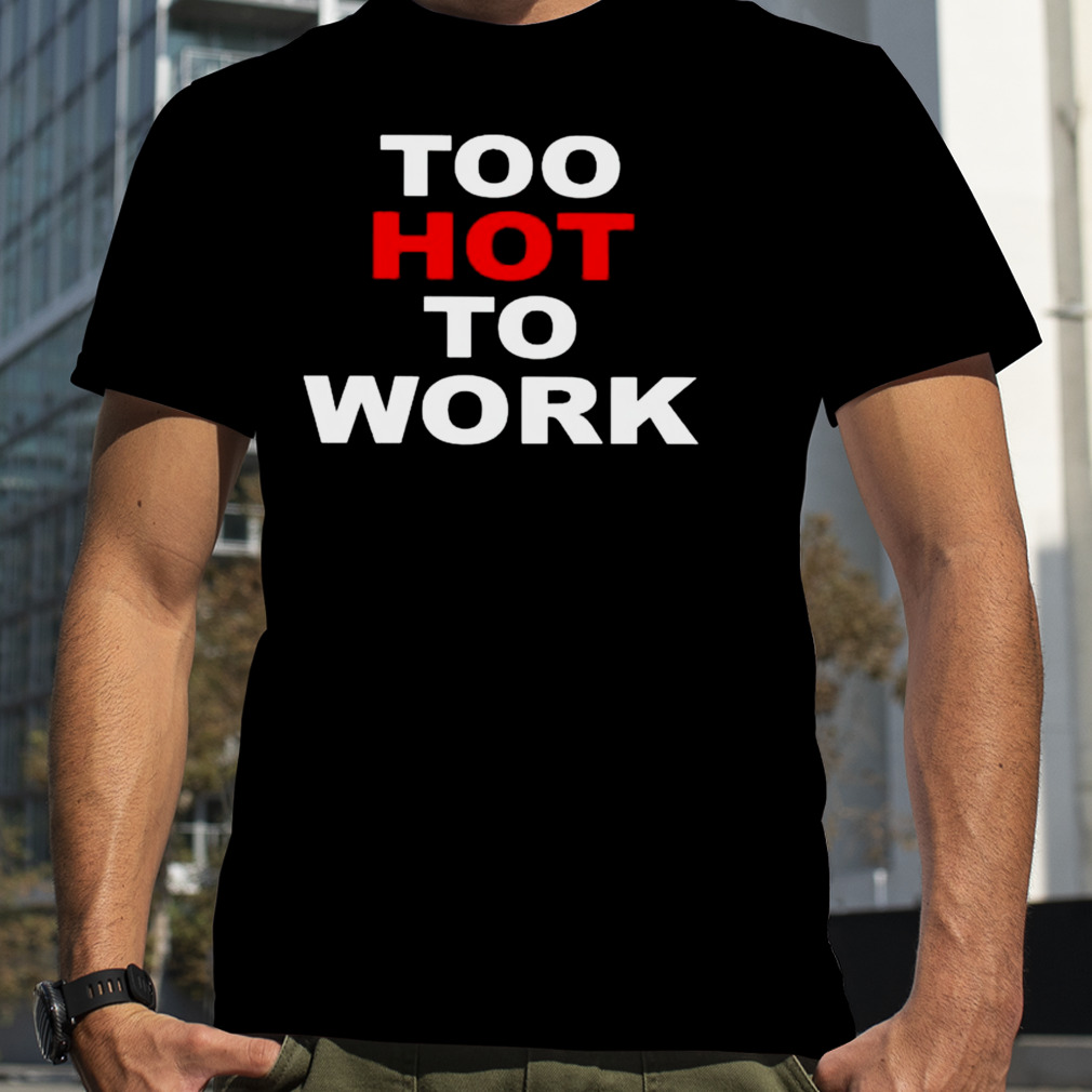 too hot to work shirt