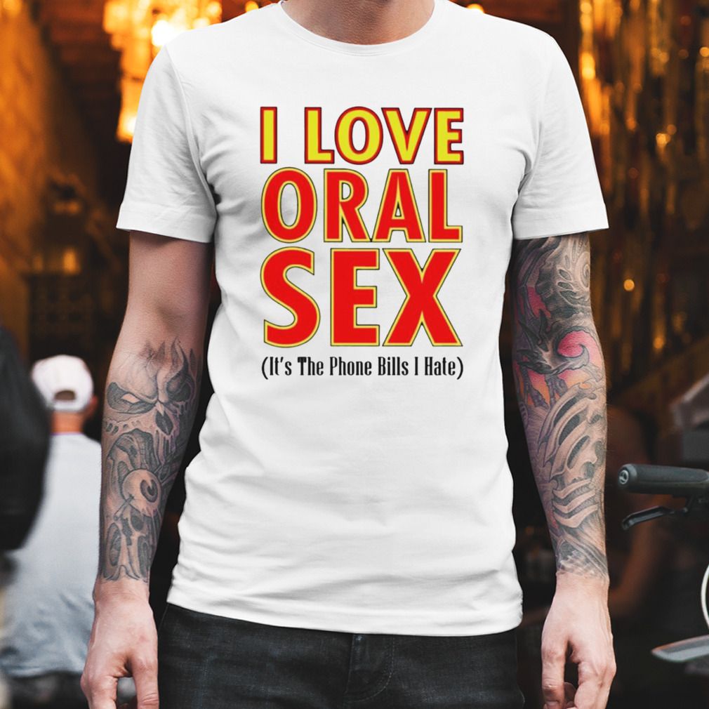 I love oral Sex its the phone Bills I hate T-shirt Archives